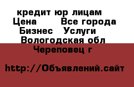 кредит юр лицам  › Цена ­ 0 - Все города Бизнес » Услуги   . Вологодская обл.,Череповец г.